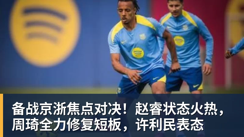 mk体育备战京浙焦点对决!赵睿状态火热,周琦全力修复短板,许利民表态