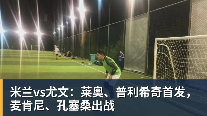 mk体育-米兰vs尤文：莱奥、普利希奇首发，麦肯尼、孔塞桑出战