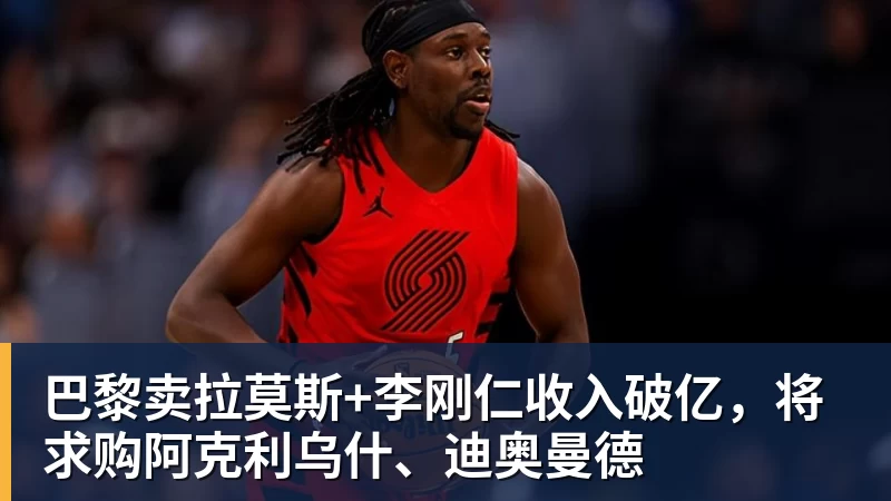 巴黎卖拉莫斯+李刚仁收入破亿,将求购阿克利乌什、迪奥曼德