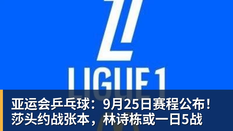 亚运会乒乓球:9月25日赛程公布!莎头约战张本,林诗栋或一日5战