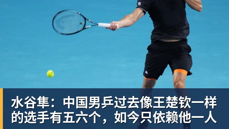 水谷隼:中国男乒过去像王楚钦一样的选手有五六个,如今只依赖他一人