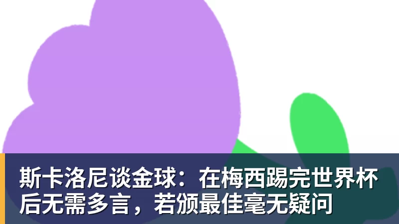 斯卡洛尼谈金球:在梅西踢完世界杯后无需多言,若颁最佳毫无疑问