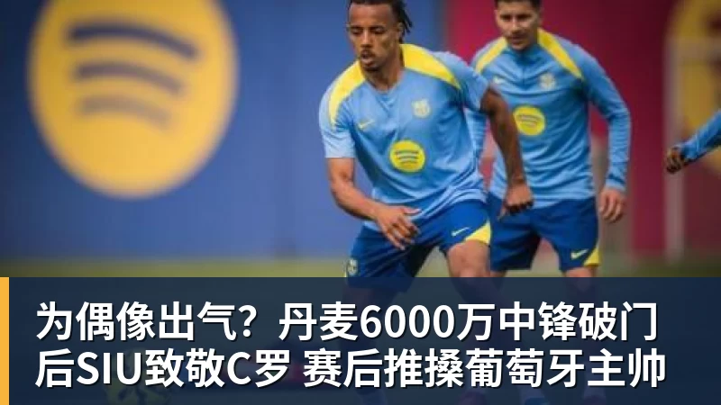 为偶像出气?丹麦6000万中锋破门后SIU致敬C罗 赛后推搡葡萄牙主帅