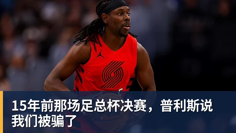 15年前那场足总杯决赛,普利斯说我们被骗了