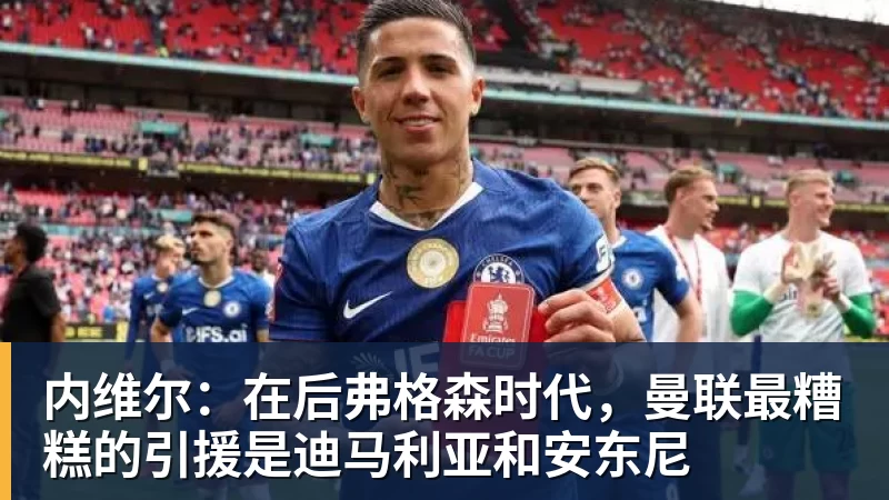 内维尔:在后弗格森时代,曼联最糟糕的引援是迪马利亚和安东尼