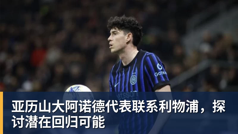 亚历山大阿诺德代表联系利物浦,探讨潜在回归可能