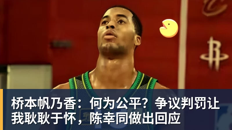 桥本帆乃香:何为公平?争议判罚让我耿耿于怀,陈幸同做出回应