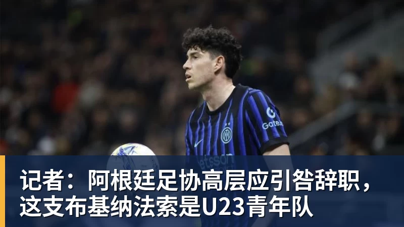 记者:阿根廷足协高层应引咎辞职,这支布基纳法索是U23青年队