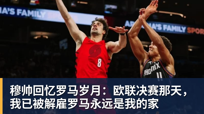 穆帅回忆罗马岁月：欧联决赛那天，我已被解雇罗马永远是我的家