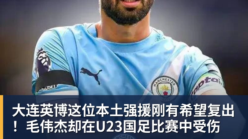 大连英博这位本土强援刚有希望复出！毛伟杰却在U23国足比赛中受伤