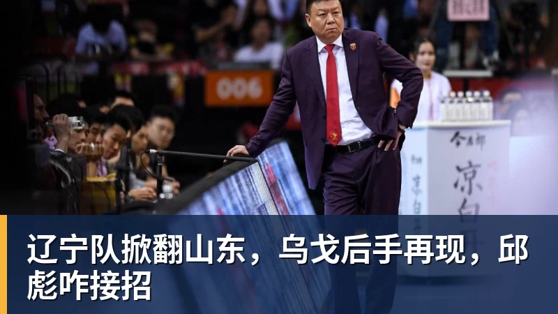 辽宁队掀翻山东,乌戈后手再现,邱彪咋接招