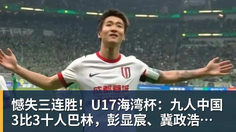 憾失三连胜!U17海湾杯:九人中国3比3十人巴林,彭显宸、冀政浩染红,杨宸硕世界波
