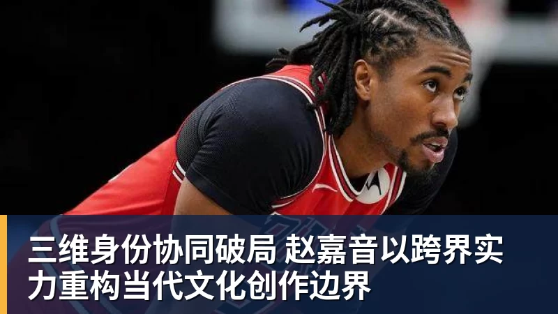 三维身份协同破局 赵嘉音以跨界实力重构当代文化创作边界